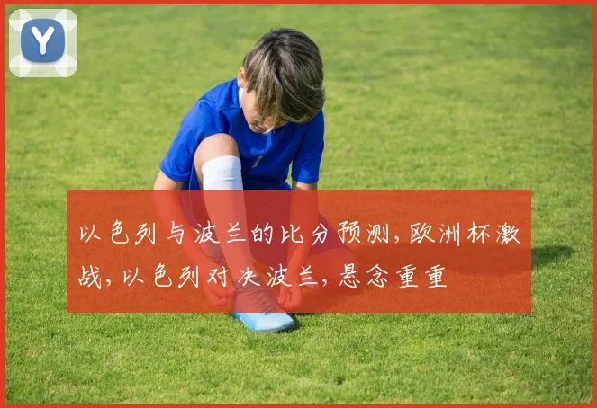 以色列与波兰的比分预测,欧洲杯激战,以色列对决波兰,悬念重重