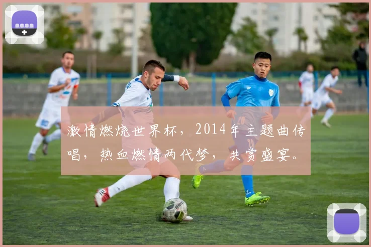 激情燃烧世界杯，2014年主题曲传唱，热血燃情两代梦，共赏盛宴。