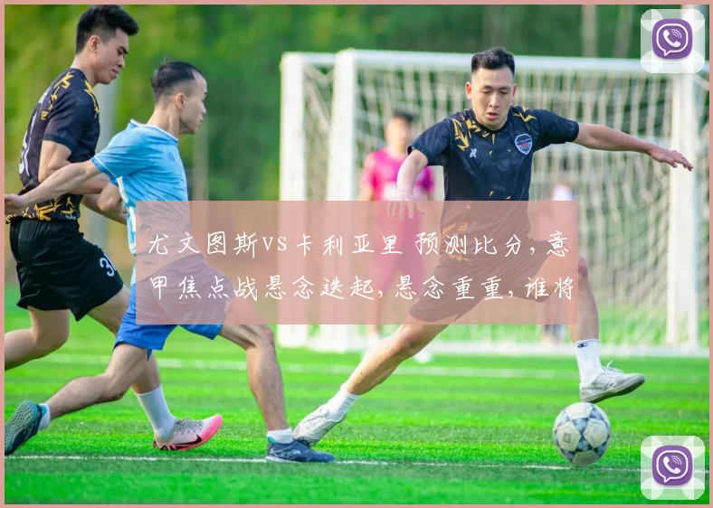 尤文图斯vs卡利亚里 预测比分,意甲焦点战悬念迭起,悬念重重,谁将问鼎胜利