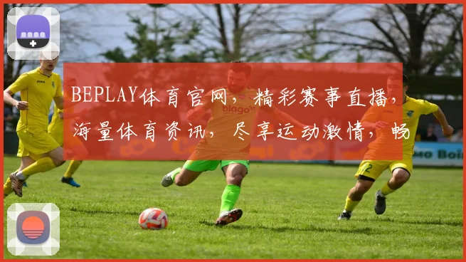 BEPLAY体育官网，精彩赛事直播，海量体育资讯，尽享运动激情，畅享体育盛宴，一网打尽