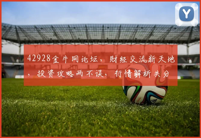 42928金牛网论坛，财经交流新天地，投资攻略两不误，行情解析共分享