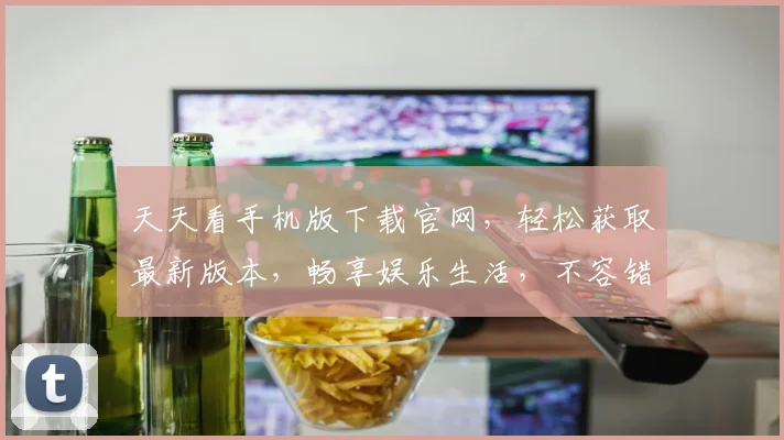 天天看手机版下载官网，轻松获取最新版本，畅享娱乐生活，不容错过