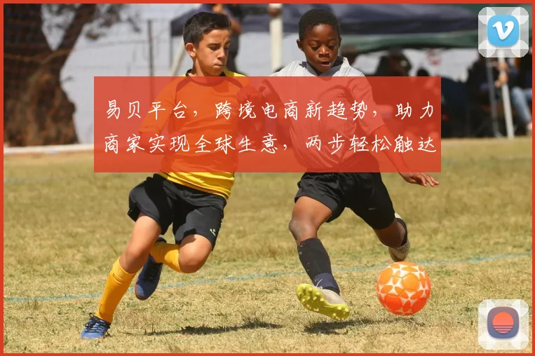 易贝平台，跨境电商新趋势，助力商家实现全球生意，两步轻松触达全球市场，创新共赢