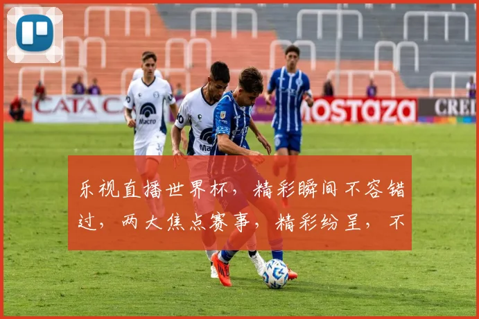 乐视直播世界杯，精彩瞬间不容错过，两大焦点赛事，精彩纷呈，不容错过