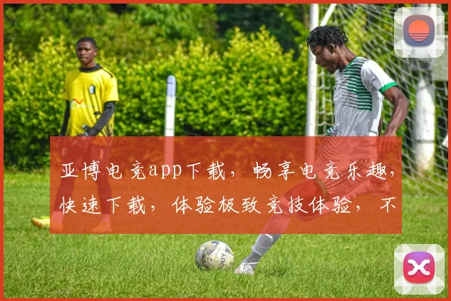 亚博电竞app下载，畅享电竞乐趣，快速下载，体验极致竞技体验，不容错过